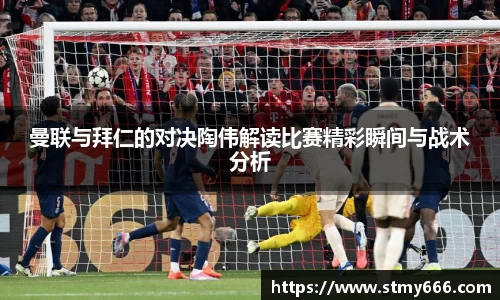 曼联与拜仁的对决陶伟解读比赛精彩瞬间与战术分析