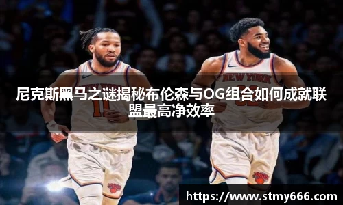 尼克斯黑马之谜揭秘布伦森与OG组合如何成就联盟最高净效率