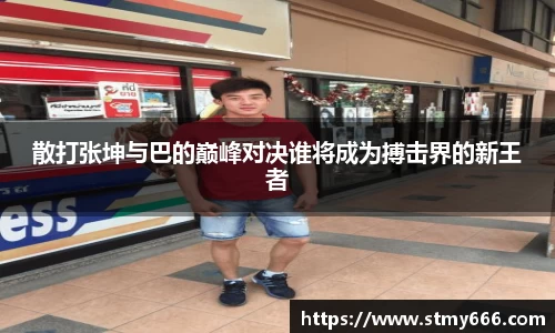 散打张坤与巴的巅峰对决谁将成为搏击界的新王者