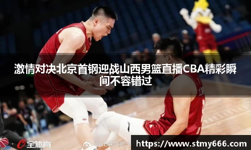 激情对决北京首钢迎战山西男篮直播CBA精彩瞬间不容错过