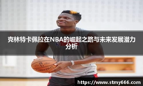 克林特卡佩拉在NBA的崛起之路与未来发展潜力分析